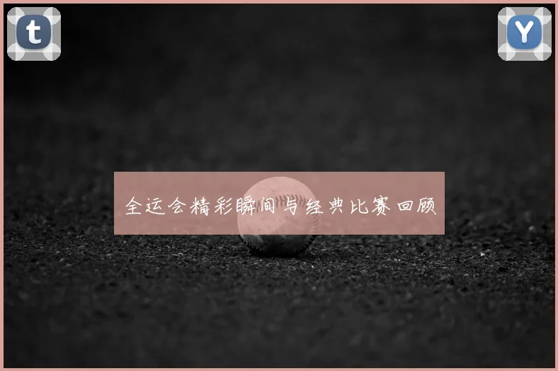 全运会精彩瞬间与经典比赛回顾