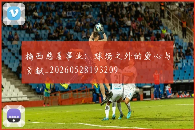 梅西慈善事业：球场之外的爱心与贡献_20260528193209