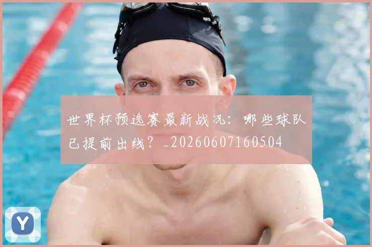 世界杯预选赛最新战况：哪些球队已提前出线？_20260607160504