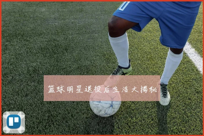 篮球明星退役后生活大揭秘
