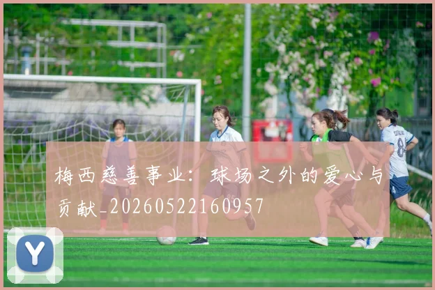梅西慈善事业：球场之外的爱心与贡献_20260522160957