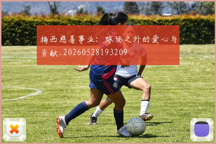 梅西慈善事业:球场之外的爱心与贡献_20260528193209