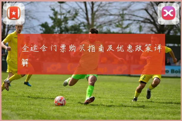 全运会门票购买指南及优惠政策详解