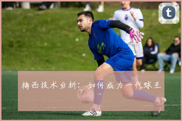 梅西技术分析：如何成为一代球王