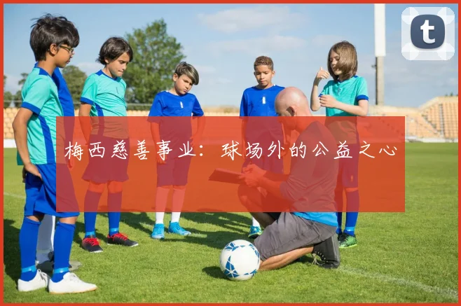 梅西慈善事业:球场外的公益之心