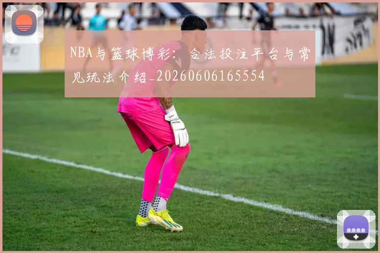 NBA与篮球博彩：合法投注平台与常见玩法介绍_20260606165554