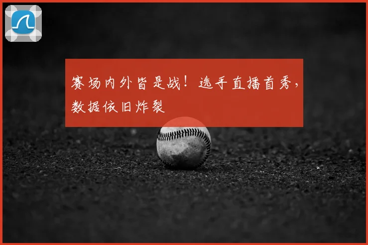 赛场内外皆是战！选手直播首秀，数据依旧炸裂
